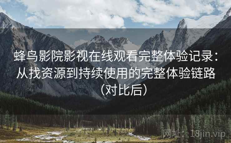 蜂鸟影院影视在线观看完整体验记录：从找资源到持续使用的完整体验链路（对比后）