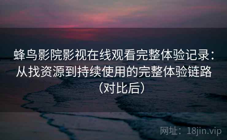 蜂鸟影院影视在线观看完整体验记录：从找资源到持续使用的完整体验链路（对比后）