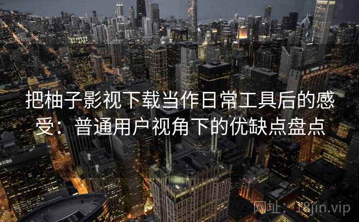 把柚子影视下载当作日常工具后的感受：普通用户视角下的优缺点盘点