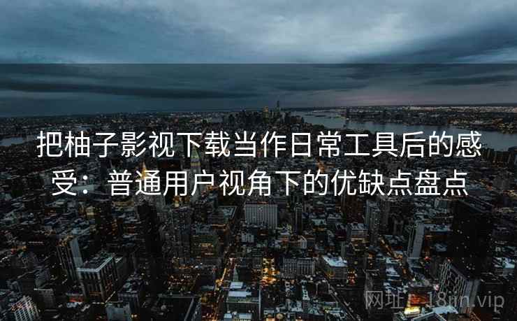 把柚子影视下载当作日常工具后的感受：普通用户视角下的优缺点盘点