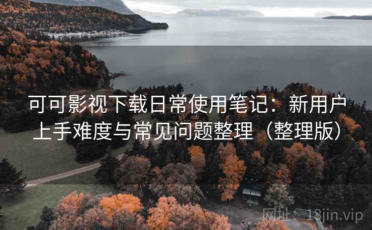 可可影视下载日常使用笔记:新用户上手难度与常见问题整理(整理版) 可可影视下载日常使用笔记:新用户上手难度与常见问题整理(整理版)