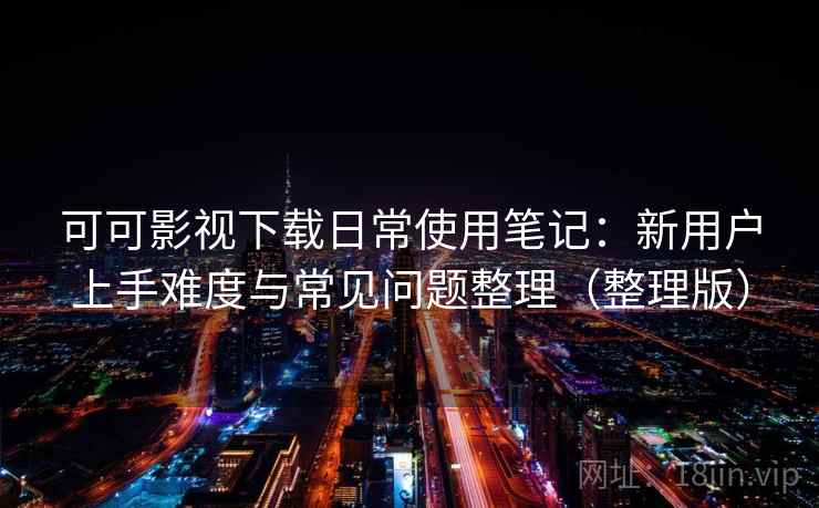 可可影视下载日常使用笔记:新用户上手难度与常见问题整理(整理版) 可可影视下载日常使用笔记:新用户上手难度与常见问题整理(整理版)