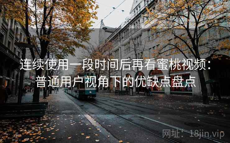 连续使用一段时间后再看蜜桃视频:普通用户视角下的优缺点盘点 连续使用一段时间后再看蜜桃视频:普通用户视角下的优缺点盘点