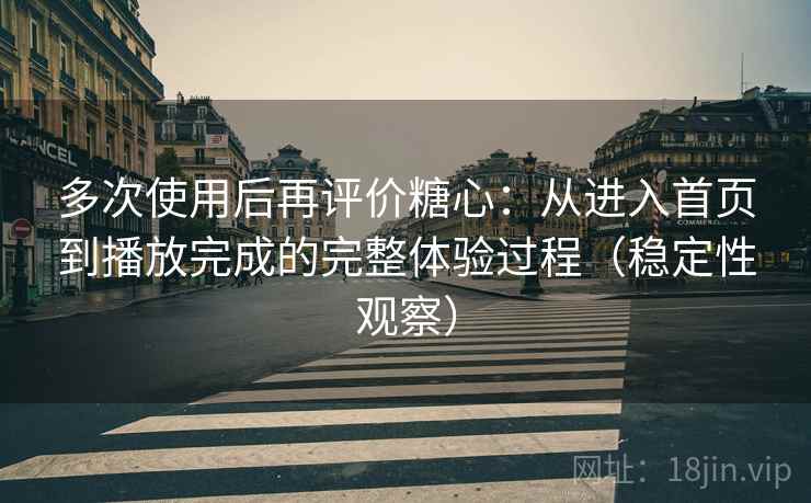 多次使用后再评价糖心：从进入首页到播放完成的完整体验过程（稳定性观察）
