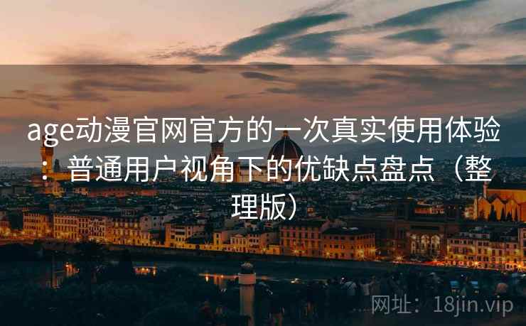 age动漫官网官方的一次真实使用体验:普通用户视角下的优缺点盘点(整理版) age动漫官网官方的一次真实使用体验:普通用户视角下的优缺点盘点(整理版)