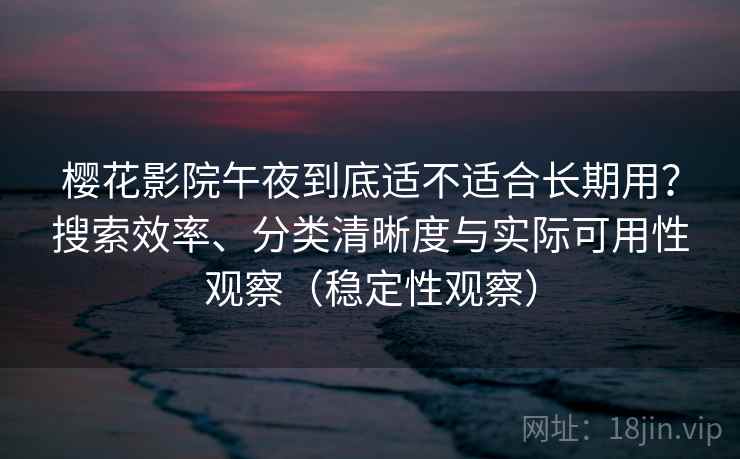 樱花影院午夜到底适不适合长期用?搜索效率、分类清晰度与实际可用性观察(稳定性观察) 樱花影院午夜到底适不适合长期用?搜索效率、分类清晰度与实际可用性观察(稳定性观察)