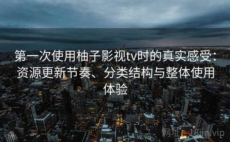 第一次使用柚子影视tv时的真实感受:资源更新节奏、分类结构与整体使用体验 第一次使用柚子影视tv时的真实感受:资源更新节奏、分类结构与整体使用体验