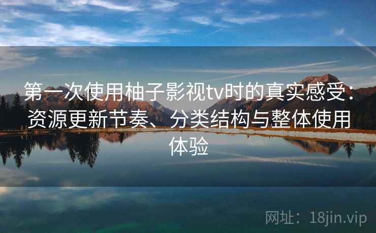 第一次使用柚子影视tv时的真实感受:资源更新节奏、分类结构与整体使用体验 第一次使用柚子影视tv时的真实感受:资源更新节奏、分类结构与整体使用体验