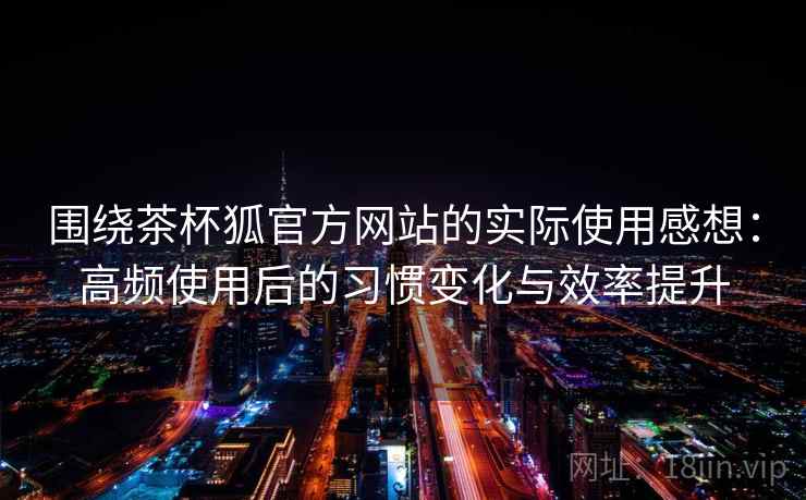 围绕茶杯狐官方网站的实际使用感想:高频使用后的习惯变化与效率提升 围绕茶杯狐官方网站的实际使用感想:高频使用后的习惯变化与效率提升