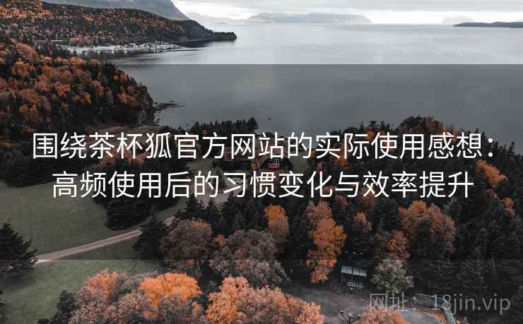 围绕茶杯狐官方网站的实际使用感想:高频使用后的习惯变化与效率提升 围绕茶杯狐官方网站的实际使用感想:高频使用后的习惯变化与效率提升