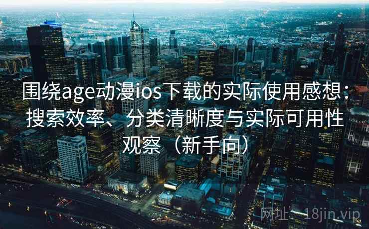 围绕age动漫ios下载的实际使用感想:搜索效率、分类清晰度与实际可用性观察(新手向) 围绕age动漫ios下载的实际使用感想:搜索效率、分类清晰度与实际可用性观察(新手向)