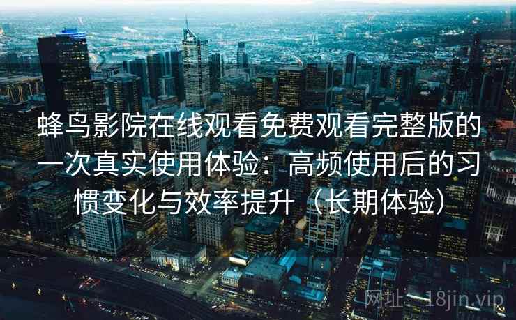 蜂鸟影院在线观看免费观看完整版的一次真实使用体验:高频使用后的习惯变化与效率提升(长期体验) 蜂鸟影院在线观看免费观看完整版的一次真实使用体验:高频使用后的习惯变化与效率提升(长期体验)