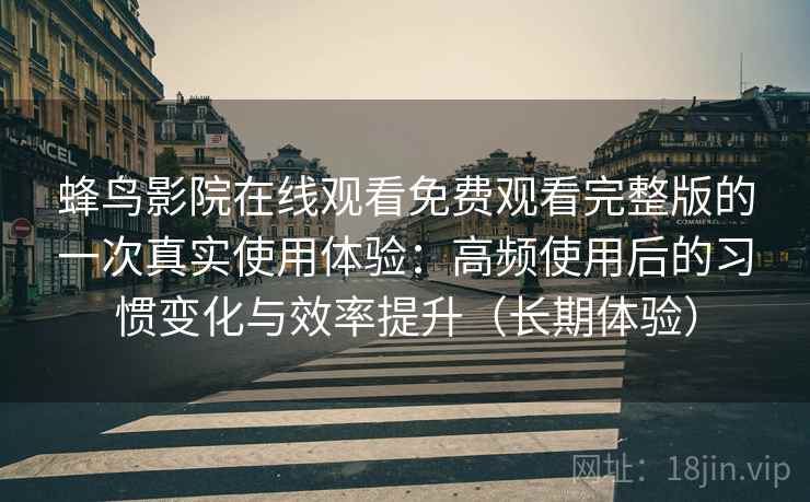 蜂鸟影院在线观看免费观看完整版的一次真实使用体验:高频使用后的习惯变化与效率提升(长期体验) 蜂鸟影院在线观看免费观看完整版的一次真实使用体验:高频使用后的习惯变化与效率提升(长期体验)