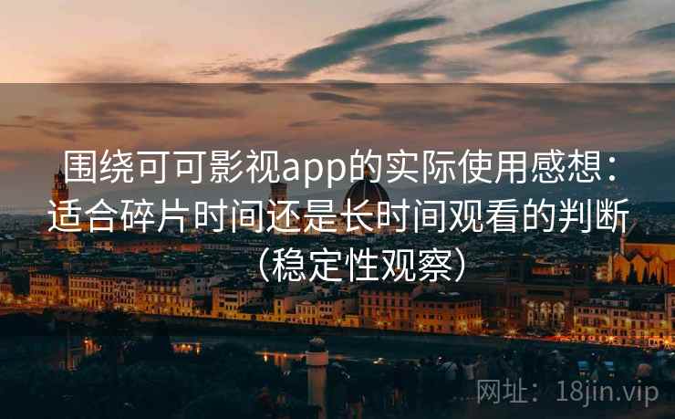 围绕可可影视app的实际使用感想:适合碎片时间还是长时间观看的判断(稳定性观察) 围绕可可影视app的实际使用感想:适合碎片时间还是长时间观看的判断(稳定性观察)