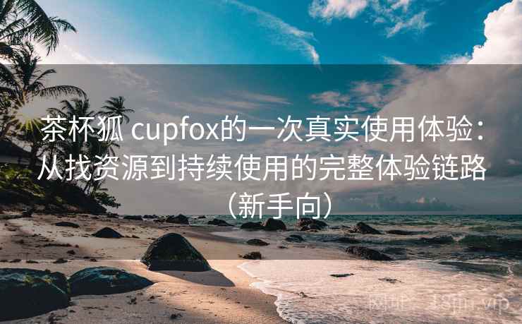 茶杯狐 cupfox的一次真实使用体验:从找资源到持续使用的完整体验链路(新手向) 茶杯狐 cupfox的一次真实使用体验:从找资源到持续使用的完整体验链路(新手向)