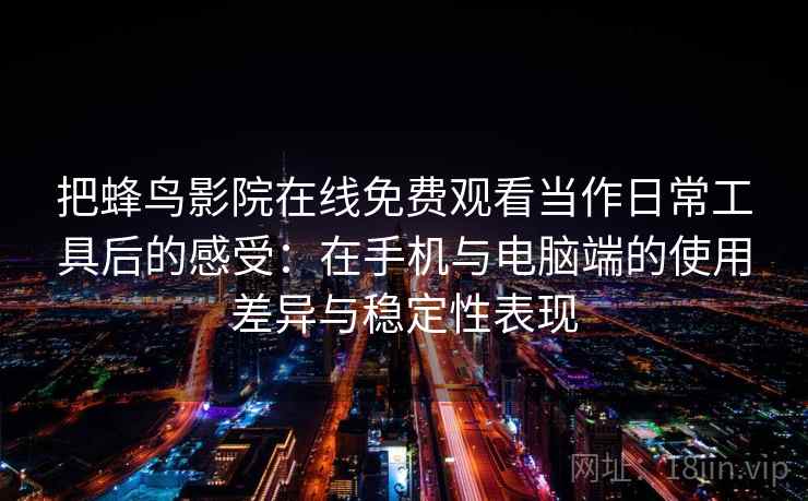 把蜂鸟影院在线免费观看当作日常工具后的感受:在手机与电脑端的使用差异与稳定性表现 把蜂鸟影院在线免费观看当作日常工具后的感受:在手机与电脑端的使用差异与稳定性表现