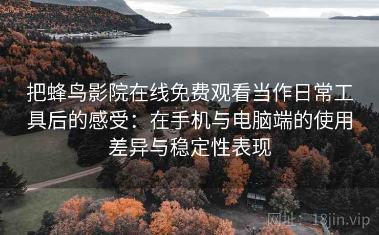 把蜂鸟影院在线免费观看当作日常工具后的感受:在手机与电脑端的使用差异与稳定性表现 把蜂鸟影院在线免费观看当作日常工具后的感受:在手机与电脑端的使用差异与稳定性表现