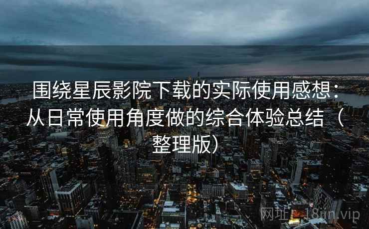 围绕星辰影院下载的实际使用感想：从日常使用角度做的综合体验总结（整理版）