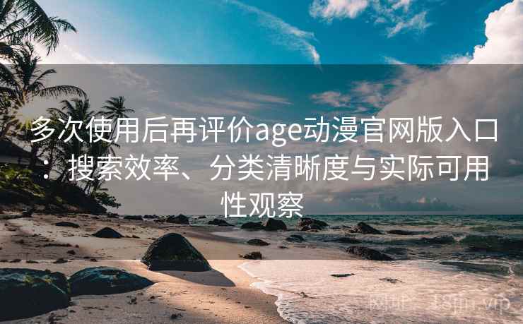 多次使用后再评价age动漫官网版入口:搜索效率、分类清晰度与实际可用性观察 多次使用后再评价age动漫官网版入口:搜索效率、分类清晰度与实际可用性观察