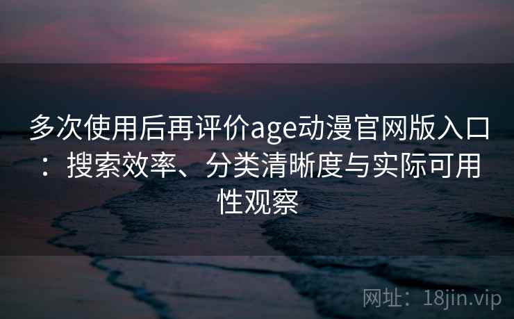 多次使用后再评价age动漫官网版入口:搜索效率、分类清晰度与实际可用性观察 多次使用后再评价age动漫官网版入口:搜索效率、分类清晰度与实际可用性观察