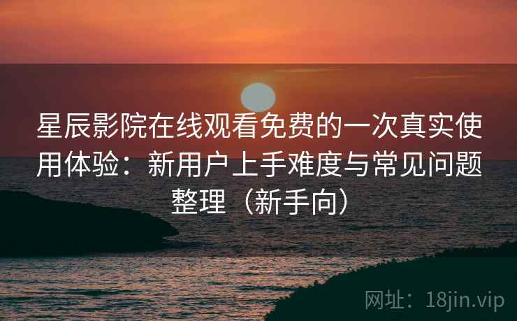 星辰影院在线观看免费的一次真实使用体验：新用户上手难度与常见问题整理（新手向）