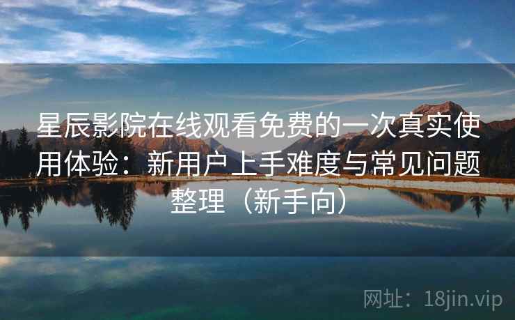 星辰影院在线观看免费的一次真实使用体验：新用户上手难度与常见问题整理（新手向）