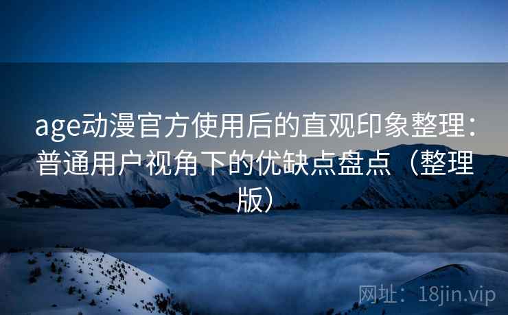age动漫官方使用后的直观印象整理:普通用户视角下的优缺点盘点(整理版) age动漫官方使用后的直观印象整理:普通用户视角下的优缺点盘点(整理版)