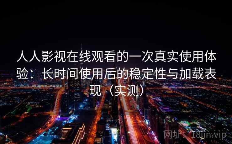 人人影视在线观看的一次真实使用体验:长时间使用后的稳定性与加载表现(实测) 人人影视在线观看的一次真实使用体验:长时间使用后的稳定性与加载表现(实测)