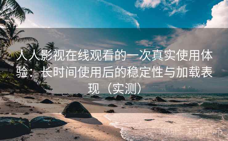 人人影视在线观看的一次真实使用体验:长时间使用后的稳定性与加载表现(实测) 人人影视在线观看的一次真实使用体验:长时间使用后的稳定性与加载表现(实测)