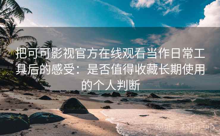 把可可影视官方在线观看当作日常工具后的感受:是否值得收藏长期使用的个人判断 把可可影视官方在线观看当作日常工具后的感受:是否值得收藏长期使用的个人判断