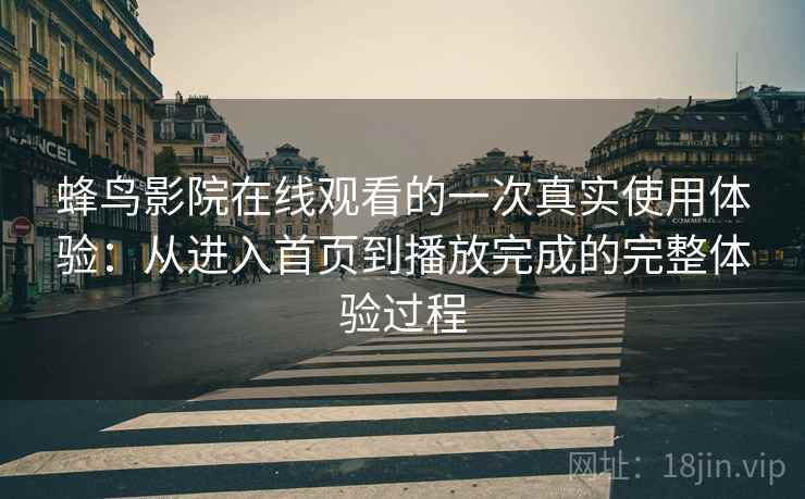 蜂鸟影院在线观看的一次真实使用体验:从进入首页到播放完成的完整体验过程 蜂鸟影院在线观看的一次真实使用体验:从进入首页到播放完成的完整体验过程