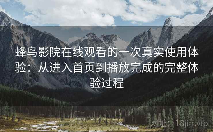 蜂鸟影院在线观看的一次真实使用体验:从进入首页到播放完成的完整体验过程 蜂鸟影院在线观看的一次真实使用体验:从进入首页到播放完成的完整体验过程