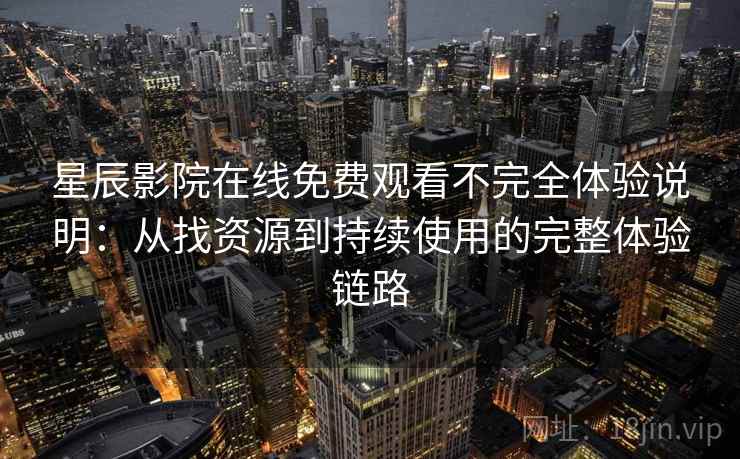 星辰影院在线免费观看不完全体验说明：从找资源到持续使用的完整体验链路