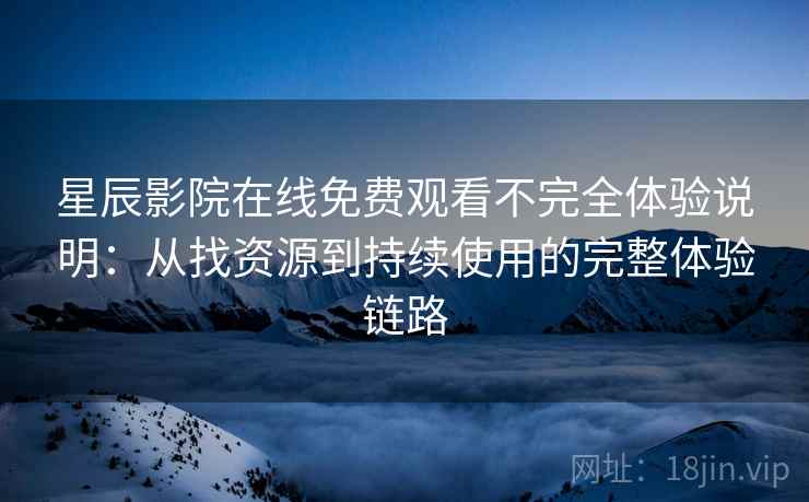 星辰影院在线免费观看不完全体验说明：从找资源到持续使用的完整体验链路