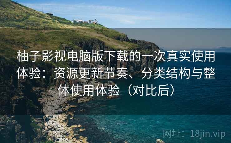 柚子影视电脑版下载的一次真实使用体验：资源更新节奏、分类结构与整体使用体验（对比后）