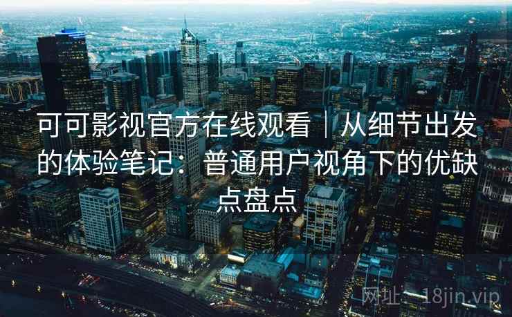 可可影视官方在线观看|从细节出发的体验笔记:普通用户视角下的优缺点盘点 可可影视官方在线观看|从细节出发的体验笔记:普通用户视角下的优缺点盘点