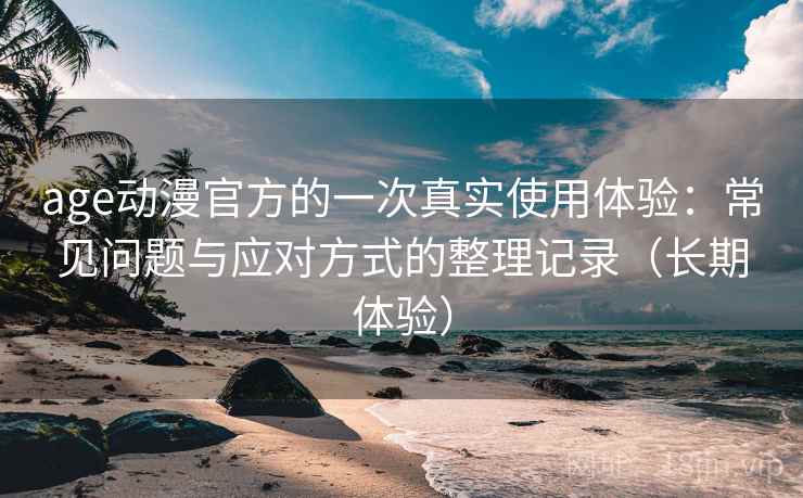 age动漫官方的一次真实使用体验：常见问题与应对方式的整理记录（长期体验）
