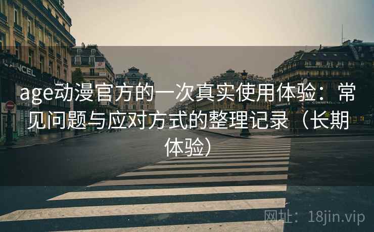 age动漫官方的一次真实使用体验：常见问题与应对方式的整理记录（长期体验）