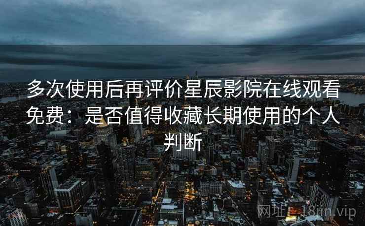 多次使用后再评价星辰影院在线观看免费:是否值得收藏长期使用的个人判断 多次使用后再评价星辰影院在线观看免费:是否值得收藏长期使用的个人判断