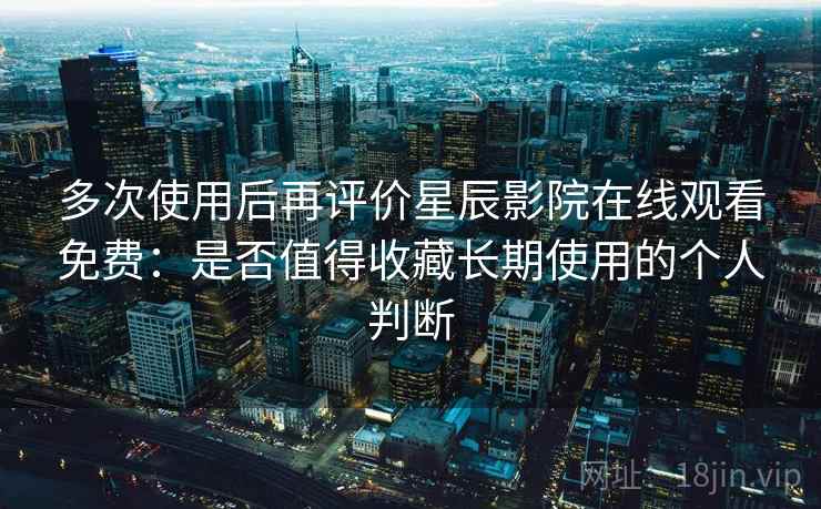 多次使用后再评价星辰影院在线观看免费:是否值得收藏长期使用的个人判断 多次使用后再评价星辰影院在线观看免费:是否值得收藏长期使用的个人判断