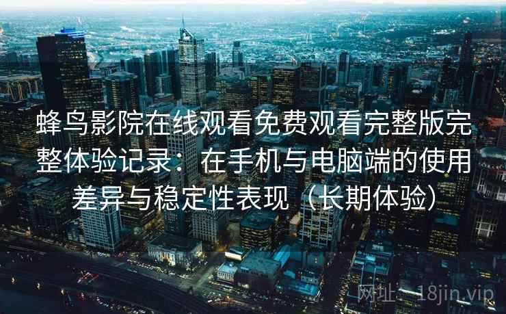 蜂鸟影院在线观看免费观看完整版完整体验记录：在手机与电脑端的使用差异与稳定性表现（长期体验）