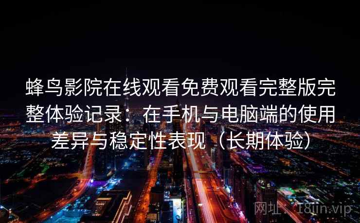 蜂鸟影院在线观看免费观看完整版完整体验记录：在手机与电脑端的使用差异与稳定性表现（长期体验）