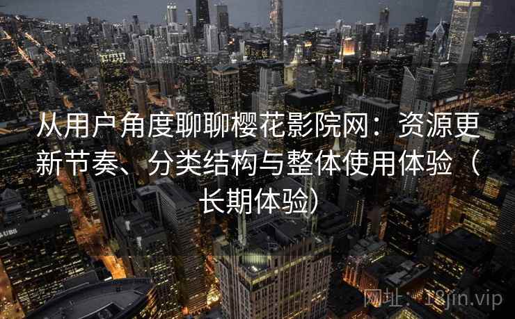从用户角度聊聊樱花影院网:资源更新节奏、分类结构与整体使用体验(长期体验) 从用户角度聊聊樱花影院网:资源更新节奏、分类结构与整体使用体验(长期体验)