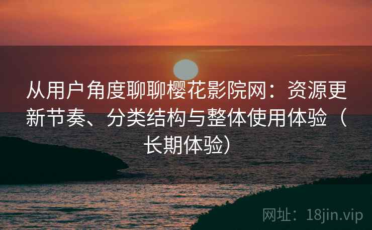 从用户角度聊聊樱花影院网:资源更新节奏、分类结构与整体使用体验(长期体验) 从用户角度聊聊樱花影院网:资源更新节奏、分类结构与整体使用体验(长期体验)