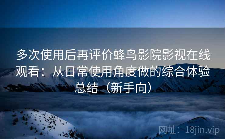 多次使用后再评价蜂鸟影院影视在线观看:从日常使用角度做的综合体验总结(新手向) 多次使用后再评价蜂鸟影院影视在线观看:从日常使用角度做的综合体验总结(新手向)