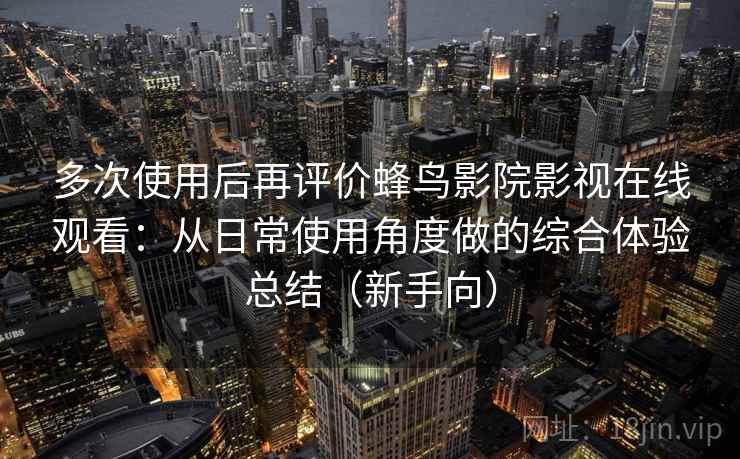 多次使用后再评价蜂鸟影院影视在线观看:从日常使用角度做的综合体验总结(新手向) 多次使用后再评价蜂鸟影院影视在线观看:从日常使用角度做的综合体验总结(新手向)