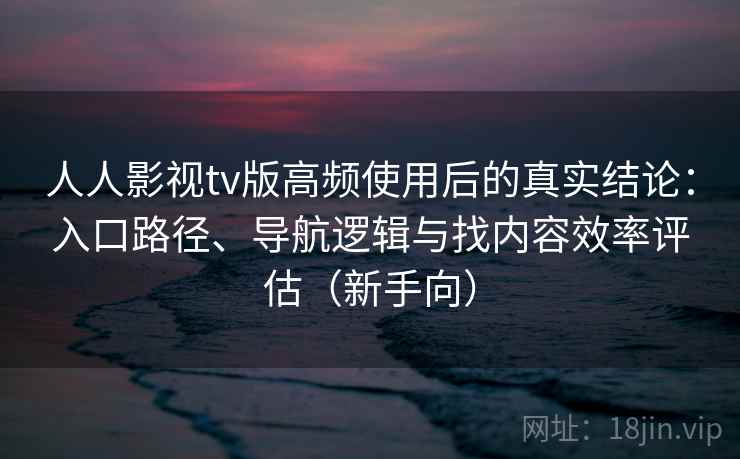 人人影视tv版高频使用后的真实结论:入口路径、导航逻辑与找内容效率评估(新手向) 人人影视tv版高频使用后的真实结论:入口路径、导航逻辑与找内容效率评估(新手向)