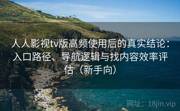 人人影视tv版高频使用后的真实结论:入口路径、导航逻辑与找内容效率评估(新手向) 人人影视tv版高频使用后的真实结论:入口路径、导航逻辑与找内容效率评估(新手向)