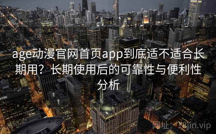 age动漫官网首页app到底适不适合长期用？长期使用后的可靠性与便利性分析
