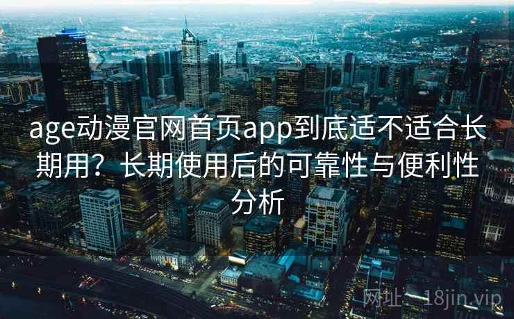 age动漫官网首页app到底适不适合长期用？长期使用后的可靠性与便利性分析